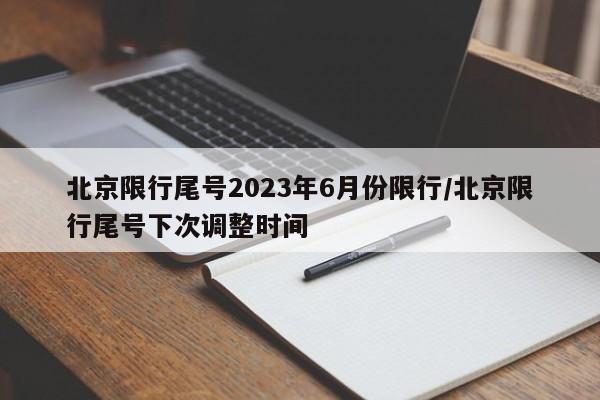 北京限行尾号2023年6月份限行/北京限行尾号下次调整时间