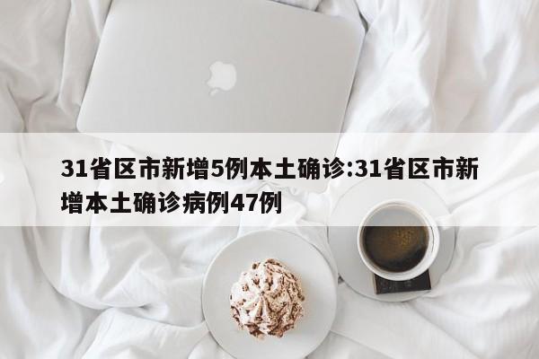31省区市新增5例本土确诊:31省区市新增本土确诊病例47例