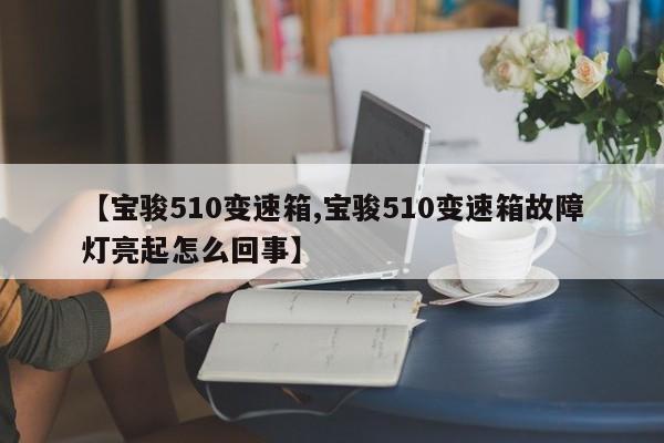 【宝骏510变速箱,宝骏510变速箱故障灯亮起怎么回事】