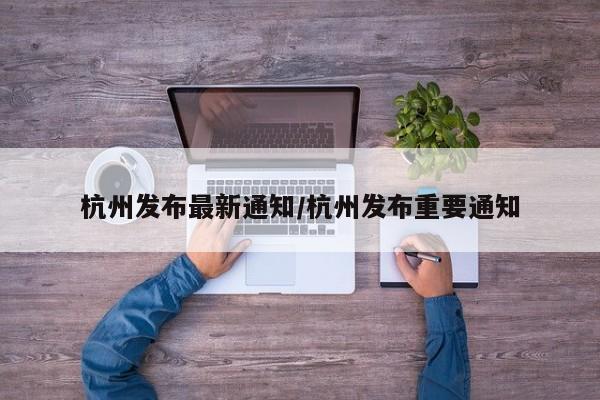 杭州发布最新通知/杭州发布重要通知