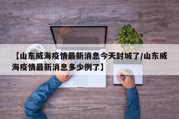 【山东威海疫情最新消息今天封城了/山东威海疫情最新消息多少例了】