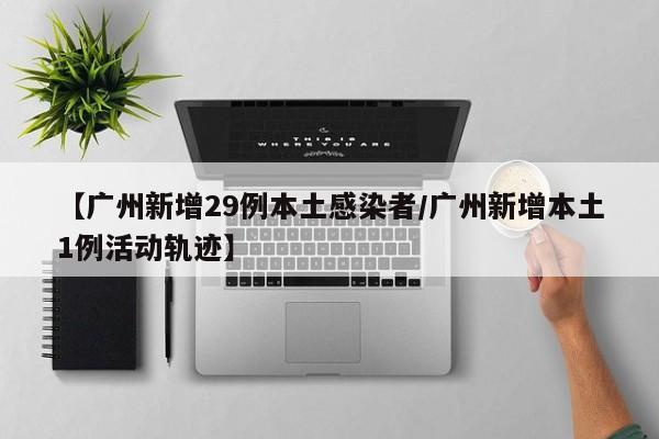 【广州新增29例本土感染者/广州新增本土1例活动轨迹】