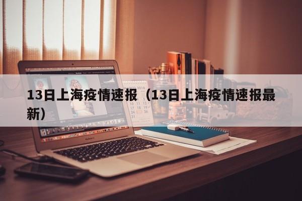 13日上海疫情速报（13日上海疫情速报最新）