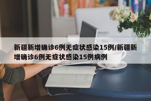 新疆新增确诊6例无症状感染15例/新疆新增确诊6例无症状感染15例病例