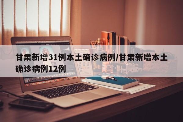 甘肃新增31例本土确诊病例/甘肃新增本土确诊病例12例
