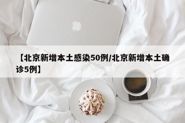 【北京新增本土感染50例/北京新增本土确诊5例】