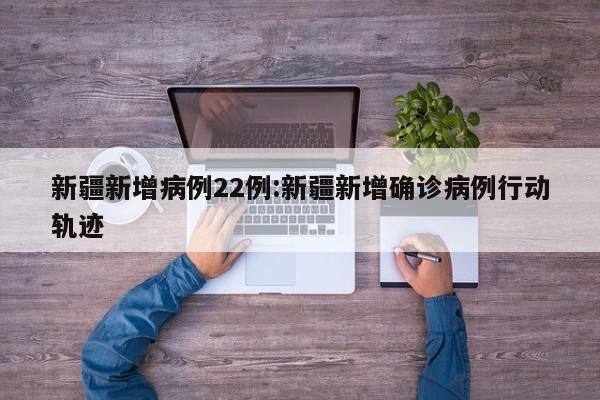新疆新增病例22例:新疆新增确诊病例行动轨迹