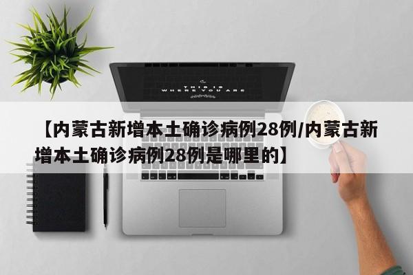 【内蒙古新增本土确诊病例28例/内蒙古新增本土确诊病例28例是哪里的】