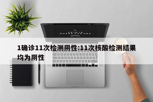 1确诊11次检测阴性:11次核酸检测结果均为阴性