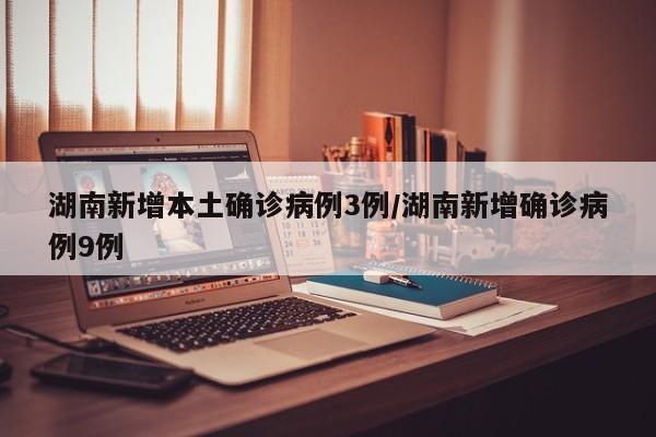 湖南新增本土确诊病例3例/湖南新增确诊病例9例