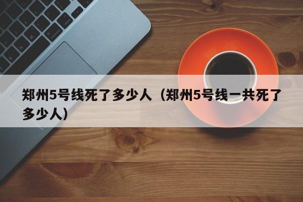 郑州5号线死了多少人(郑州5号线一共死了多少人)