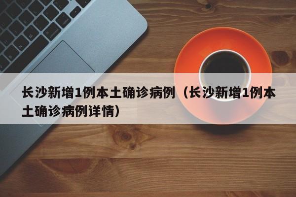 【安徽新增本土确诊病例1例/安徽新增确诊病例详情】