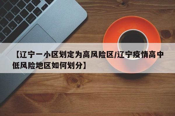 【辽宁一小区划定为高风险区/辽宁疫情高中低风险地区如何划分】