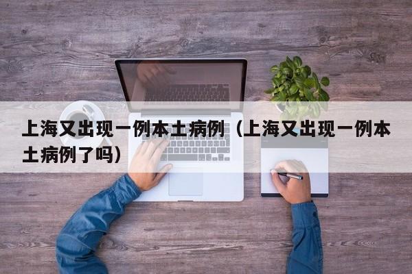 【上海回应病例为何越来越多,上海为什么会出现本土病例】