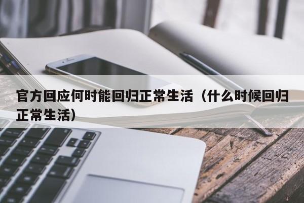 官方回应何时能回归正常生活(什么时候回归正常生活)