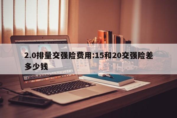 2.0排量交强险费用:15和20交强险差多少钱