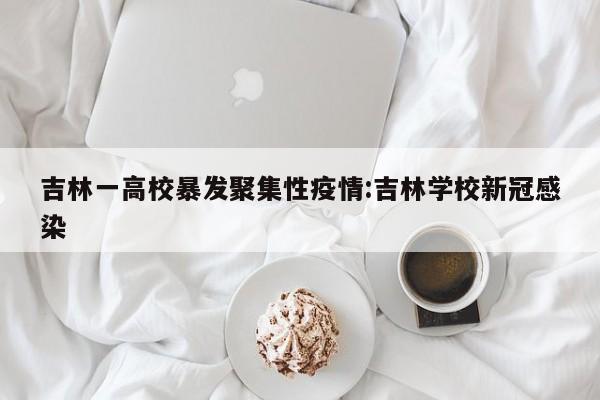 吉林一高校暴发聚集性疫情:吉林学校新冠感染
