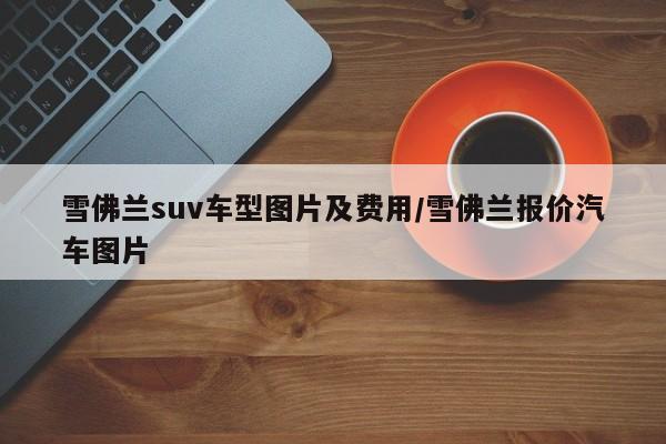 雪佛兰suv车型图片及费用/雪佛兰报价汽车图片