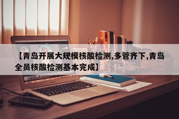 【青岛开展大规模核酸检测,多管齐下,青岛全员核酸检测基本完成】