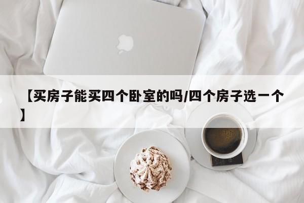 【买房子能买四个卧室的吗/四个房子选一个】