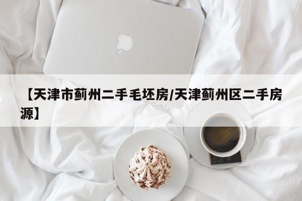 【天津市蓟州二手毛坯房/天津蓟州区二手房源】